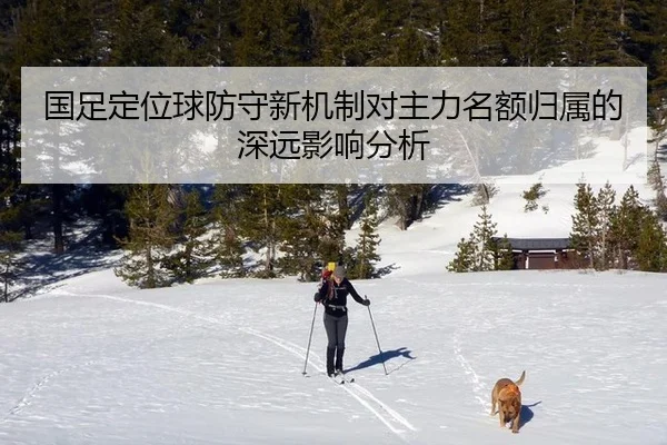 国足定位球防守新机制对主力名额归属的深远影响分析